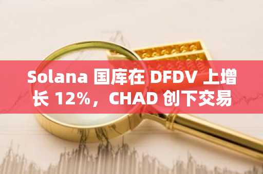 Solana 国库在 DFDV 上增长 12%，CHAD 创下交易新高