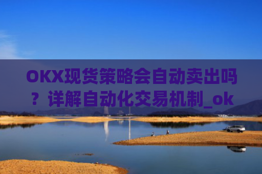 OKX现货策略会自动卖出吗?详解自动化交易机制_okex现货怎么玩