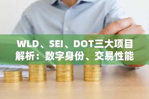 WLD、SEI、DOT三大项目解析：数字身份、交易性能与跨链互操作性新布局