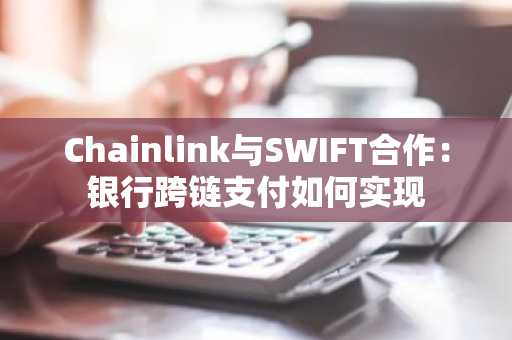 Chainlink与SWIFT合作：银行跨链支付如何实现