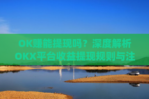 OK赚能提现吗？深度解析OKX平台收益提现规则与注意事项_ok 赚