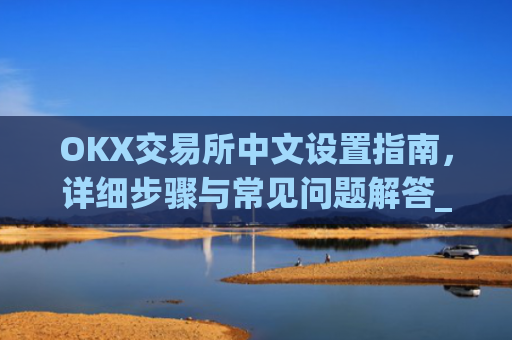 OKX交易所中文设置指南，详细步骤与常见问题解答_okex怎么设置中文