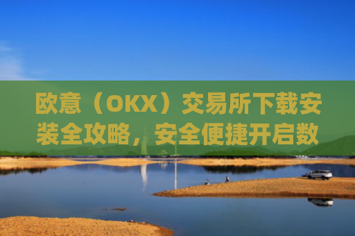 欧意（OKX）交易所下载安装全攻略，安全便捷开启数字资产交易之旅_