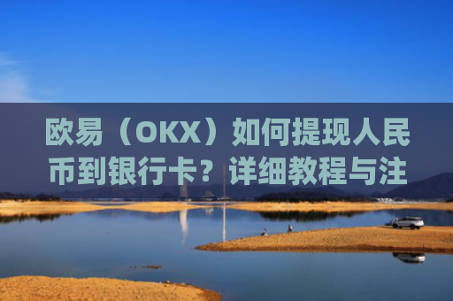 欧易（OKX）如何提现人民币到银行卡？详细教程与注意事项_