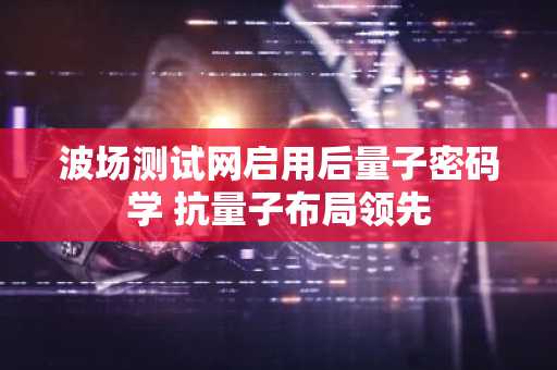 波场测试网启用后量子密码学 抗量子布局领先