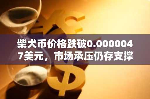 柴犬币价格跌破0.0000047美元，市场承压仍存支撑位