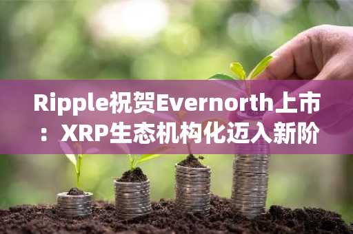Ripple祝贺Evernorth上市：XRP生态机构化迈入新阶段