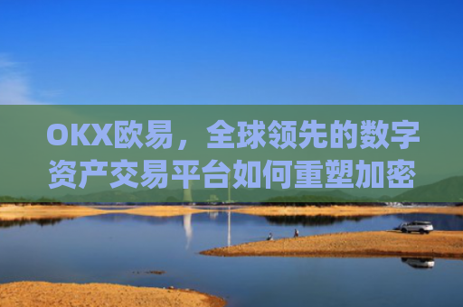OKX欧易，全球领先的数字资产交易平台如何重塑加密货币生态_okx殴易官网的交易账户和资金账户的安全比较