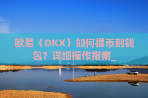 欧易（OKX）如何提币到钱包？详细操作指南_