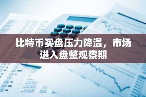 比特币买盘压力降温，市场进入盘整观察期