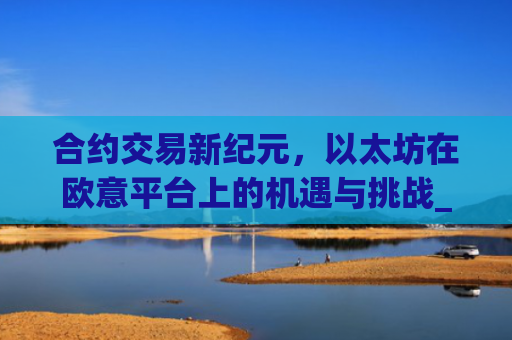 合约交易新纪元,以太坊在欧意平台上的机遇与挑战_以太坊合约玩法