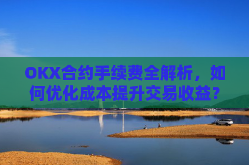 OKX合约手续费全解析，如何优化成本提升交易收益？okx合约手续费怎么算