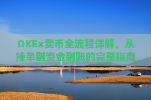 OKEx卖币全流程详解，从挂单到资金到账的完整指南_okex卖币过程