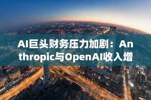 AI巨头财务压力加剧:Anthropic与OpenAI收入增长背后的盈利隐忧