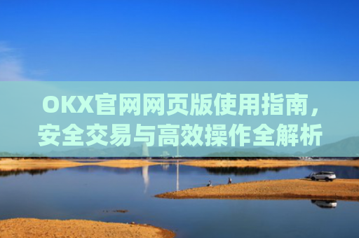 OKX官网网页版使用指南，安全交易与高效操作全解析_okex官网地址网页版