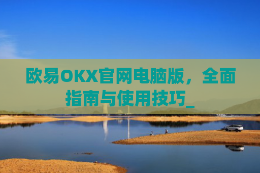 欧易OKX官网电脑版,全面指南与使用技巧_