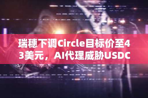 瑞穗下调Circle目标价至43美元，AI代理威胁USDC市值