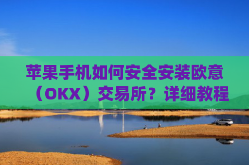 苹果手机如何安全安装欧意（OKX）交易所？详细教程_