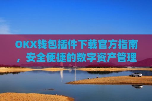 OKX钱包插件下载官方指南,安全便捷的数字资产管理工具_ok钱包app