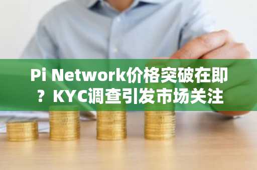 Pi Network价格突破在即？KYC调查引发市场关注