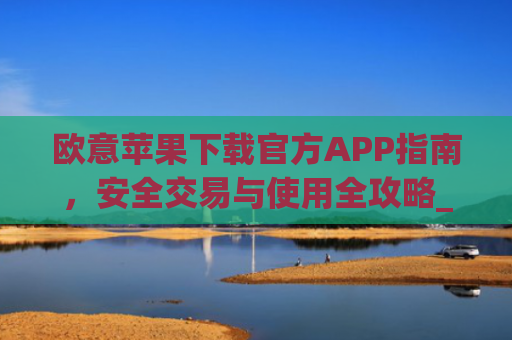 欧意苹果下载官方APP指南，安全交易与使用全攻略_