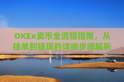 OKEx卖币全流程指南，从挂单到提现的详细步骤解析_okex买卖币有没有手续费