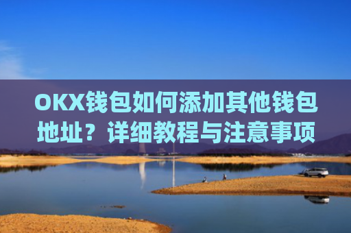OKX钱包如何添加其他钱包地址？详细教程与注意事项_okex钱包地址可以更改么