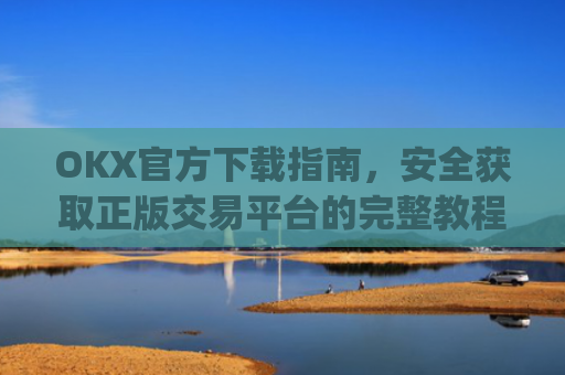 OKX官方下载指南，安全获取正版交易平台的完整教程_ok官网下载