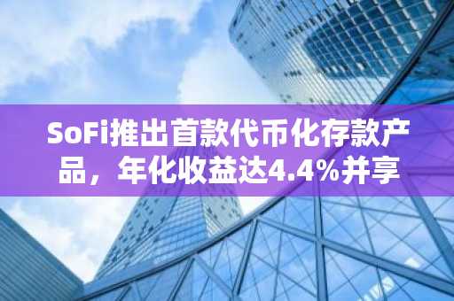 SoFi推出首款代币化存款产品，年化收益达4.4%并享FDIC保险