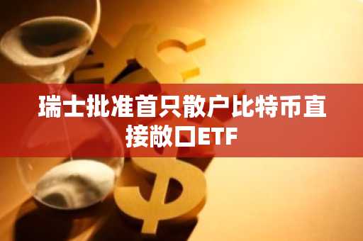 瑞士批准首只散户比特币直接敞口ETF