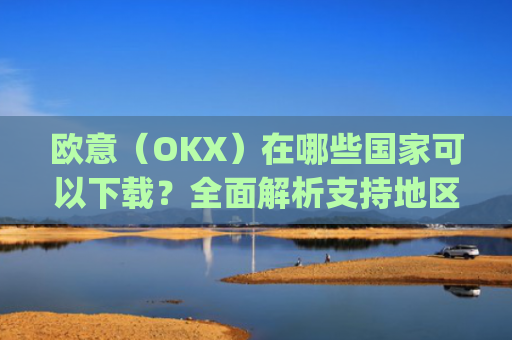 欧意(OKX)在哪些国家可以下载?全面解析支持地区与使用指南_怎么下载欧洲