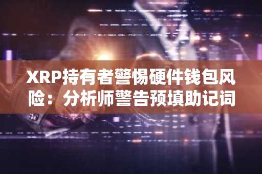 XRP持有者警惕硬件钱包风险：分析师警告预填助记词隐患