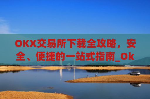OKX交易所下载全攻略，安全、便捷的一站式指南_OkX怎么下载