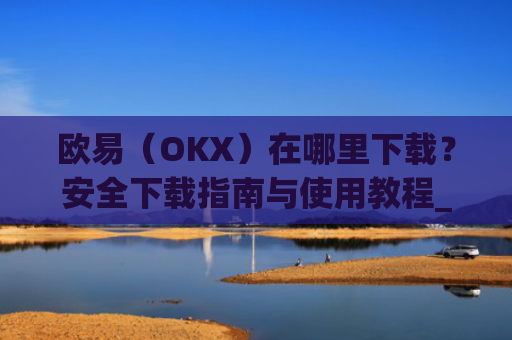欧易（OKX）在哪里下载？安全下载指南与使用教程_易欧交易所app最新版