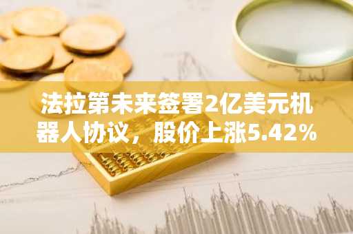 法拉第未来签署2亿美元机器人协议，股价上涨5.42%