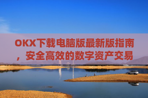 OKX下载电脑版最新版指南,安全高效的数字资产交易体验_okooo电脑版