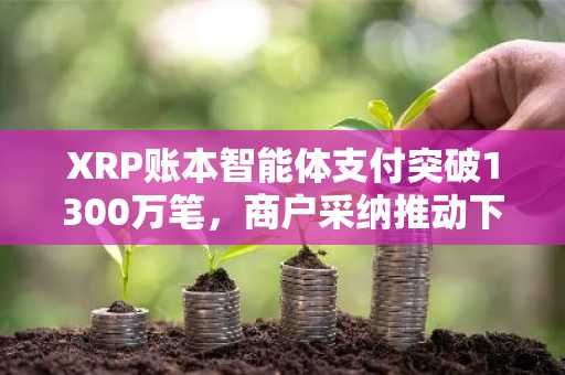 XRP账本智能体支付突破1300万笔，商户采纳推动下一阶段发展