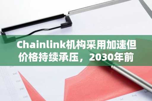 Chainlink机构采用加速但价格持续承压，2030年前景分化明显