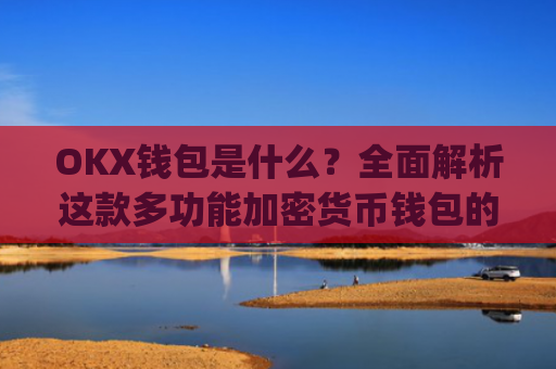 OKX钱包是什么？全面解析这款多功能加密货币钱包的优势与使用指南_okex钱包官方网站