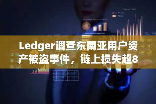 Ledger调查东南亚用户资产被盗事件，链上损失超8600万美元