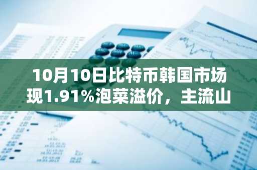 10月10日比特币韩国市场现1.91%泡菜溢价，主流山寨币普遍跟涨