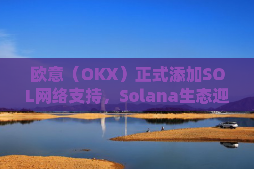 欧意（OKX）正式添加SOL网络支持，Solana生态迎来重大流动性升级_