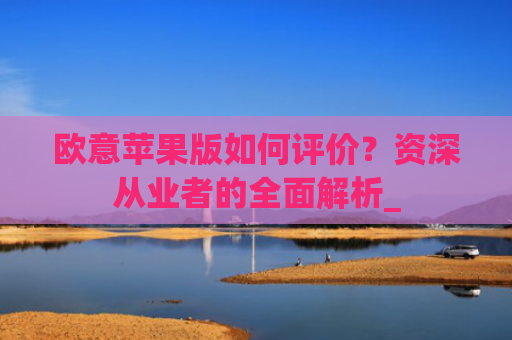 欧意苹果版如何评价？资深从业者的全面解析_
