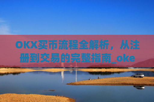 OKX买币流程全解析,从注册到交易的完整指南_okexapp买币流程