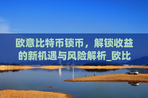 欧意比特币锁币，解锁收益的新机遇与风险解析_欧比特币app