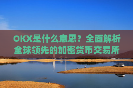 OKX是什么意思？全面解析全球领先的加密货币交易所_ok是指什么