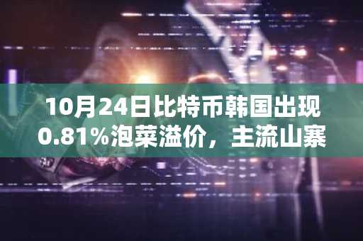 10月24日比特币韩国出现0.81%泡菜溢价，主流山寨币普遍跟涨