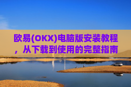 欧易(OKX)电脑版安装教程，从下载到使用的完整指南_