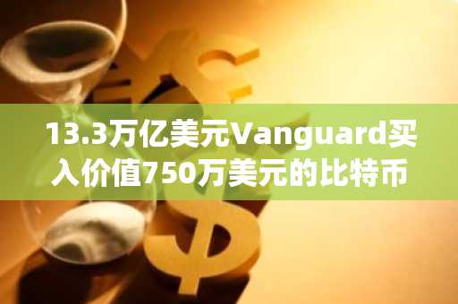 13.3万亿美元Vanguard买入价值750万美元的比特币国库公司Metaplanet股份