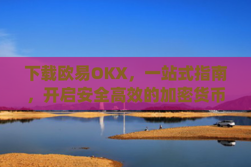 下载欧易OKX，一站式指南，开启安全高效的加密货币交易之旅_